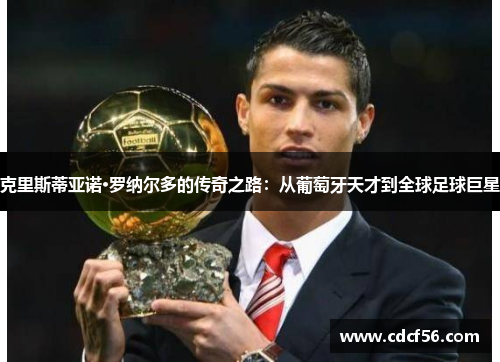 克里斯蒂亚诺·罗纳尔多的传奇之路：从葡萄牙天才到全球足球巨星