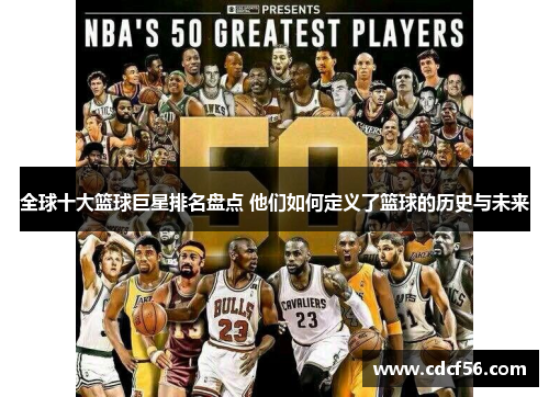 全球十大篮球巨星排名盘点 他们如何定义了篮球的历史与未来