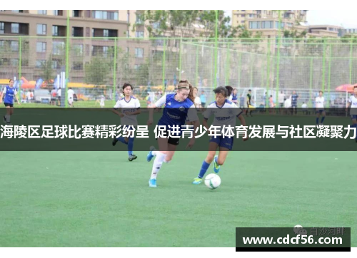 海陵区足球比赛精彩纷呈 促进青少年体育发展与社区凝聚力