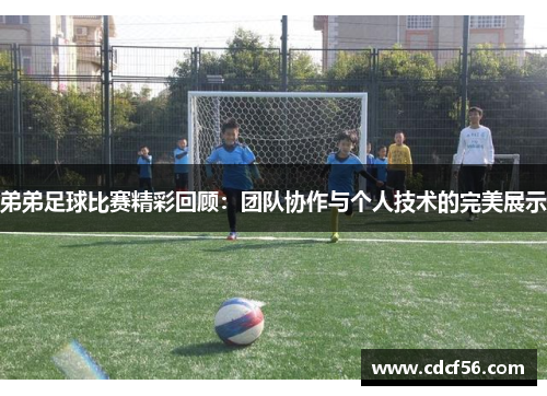 弟弟足球比赛精彩回顾：团队协作与个人技术的完美展示
