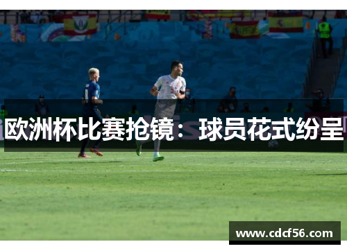 欧洲杯比赛抢镜：球员花式纷呈