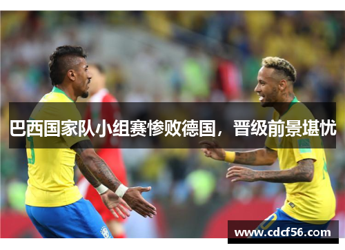 巴西国家队小组赛惨败德国，晋级前景堪忧