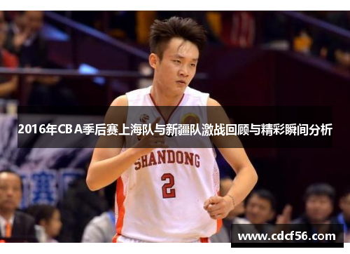 2016年CBA季后赛上海队与新疆队激战回顾与精彩瞬间分析