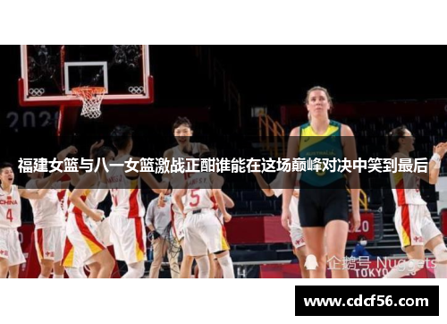 福建女篮与八一女篮激战正酣谁能在这场巅峰对决中笑到最后