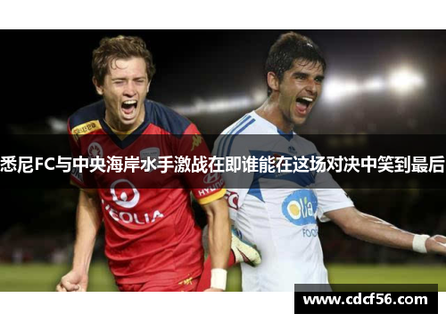 悉尼FC与中央海岸水手激战在即谁能在这场对决中笑到最后