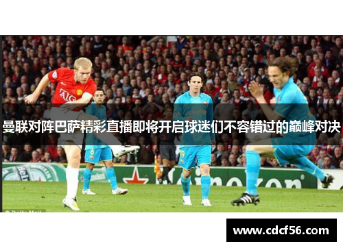 曼联对阵巴萨精彩直播即将开启球迷们不容错过的巅峰对决