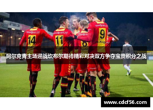 阿尔克青主场迎战坎布尔期待精彩对决双方争夺宝贵积分之战